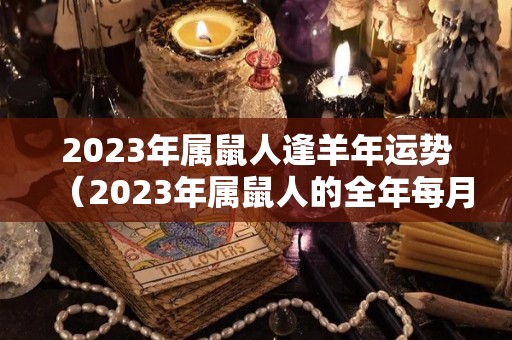 2023年属鼠人逢羊年运势（2023年属鼠人的全年每月）