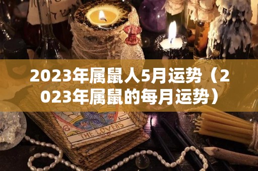 2023年属鼠人5月运势（2023年属鼠的每月运势）