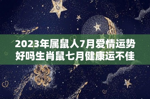 2023年属鼠人7月爱情运势好吗生肖鼠七月健康运不佳（属鼠2021七月）