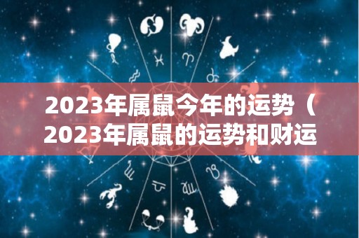 2023年属鼠今年的运势（2023年属鼠的运势和财运）