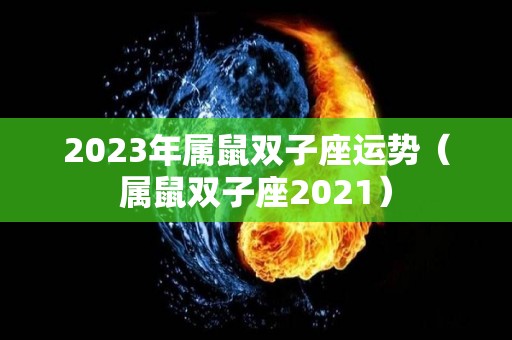 2023年属鼠双子座运势（属鼠双子座2021）