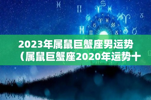 2023年属鼠巨蟹座男运势（属鼠巨蟹座2020年运势十二生肖网）