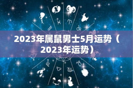 2023年属鼠男士5月运势（2023年运势）