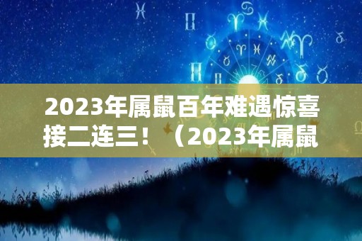 2023年属鼠百年难遇惊喜接二连三！（2023年属鼠人的全年每月）