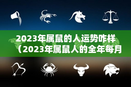 2023年属鼠的人运势咋样（2023年属鼠人的全年每月）