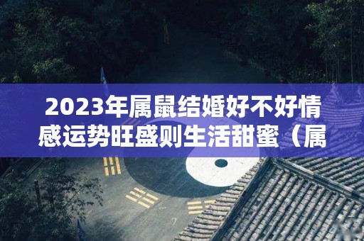 2023年属鼠结婚好不好情感运势旺盛则生活甜蜜（属鼠的2023年结婚的好日子）