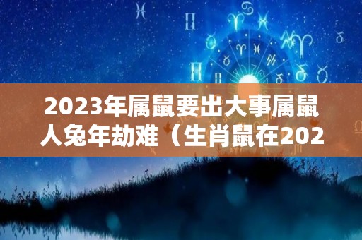 2023年属鼠要出大事属鼠人兔年劫难（生肖鼠在2023兔年好吗?）