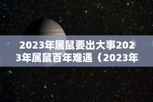 2023年属鼠要出大事2023年属鼠百年难遇（2023年属鼠人的全年每月）