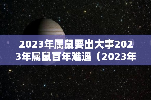 2023年属鼠要出大事2023年属鼠百年难遇（2023年属鼠的运势和财运）