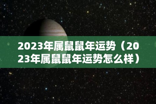 2023年属鼠鼠年运势（2023年属鼠鼠年运势怎么样）