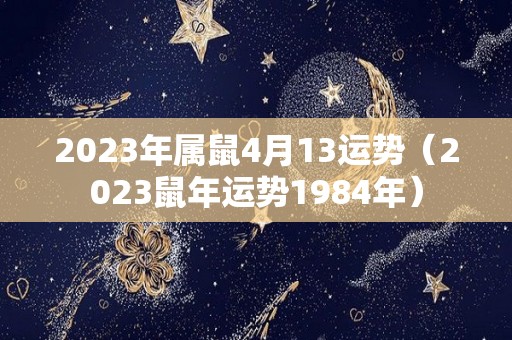 2023年属鼠4月13运势（2023鼠年运势1984年）