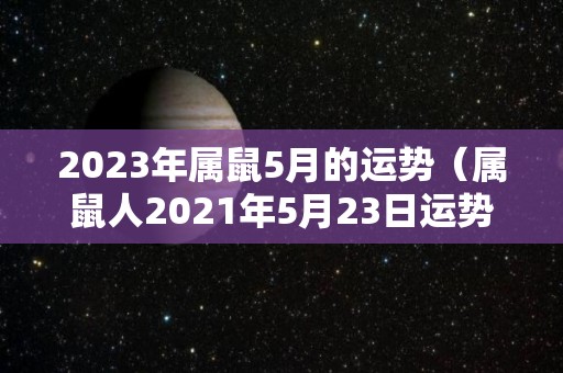 2023年属鼠5月的运势（属鼠人2021年5月23日运势）