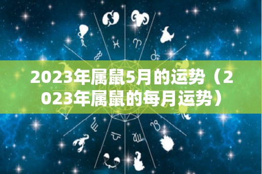 2023年属鼠5月的运势（2023年属鼠的每月运势）