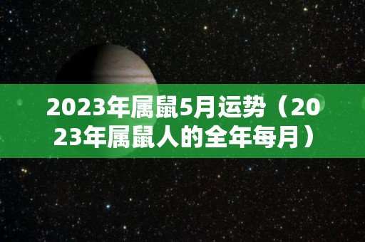 2023年属鼠5月运势（2023年属鼠人的全年每月）