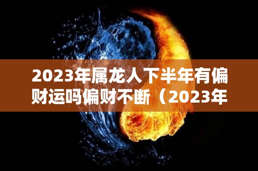 2023年属龙人下半年有偏财运吗偏财不断（2023年属龙人下半年有偏财运吗偏财不断吗）