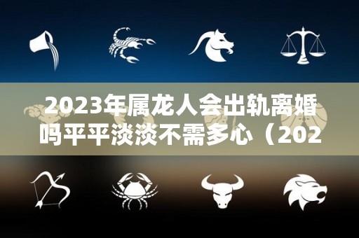 2023年属龙人会出轨离婚吗平平淡淡不需多心（2023年属龙人的命运）