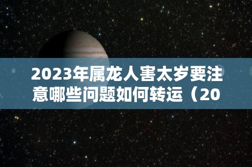 2023年属龙人害太岁要注意哪些问题如何转运（2023年犯太岁的生肖）