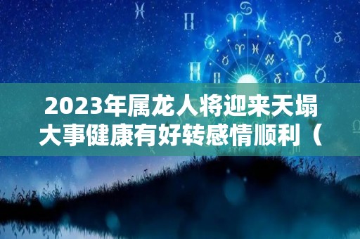 2023年属龙人将迎来天塌大事健康有好转感情顺利（属龙 2023）