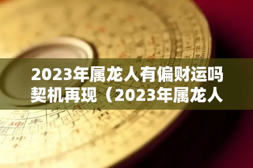 2023年属龙人有偏财运吗契机再现（2023年属龙人的全年运）