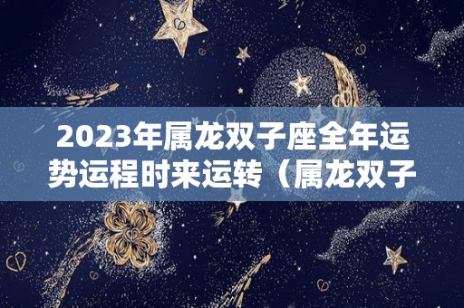 2023年属龙双子座全年运势运程时来运转（属龙双子座2021年运势）