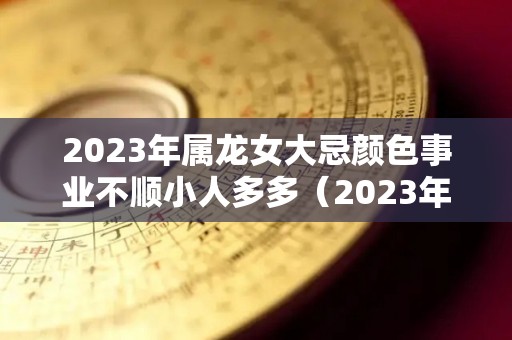 2023年属龙女大忌颜色事业不顺小人多多（2023年属龙人的感情婚姻）