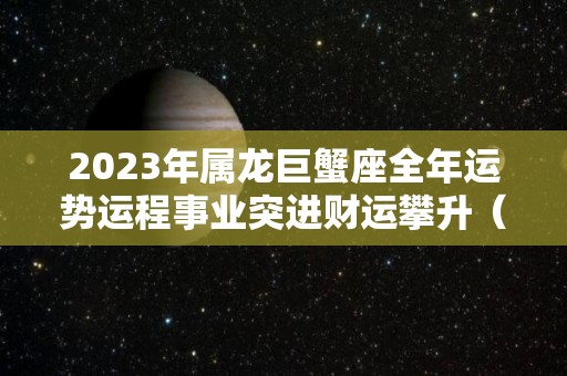 2023年属龙巨蟹座全年运势运程事业突进财运攀升（属龙巨蟹座2020年下半年运势）