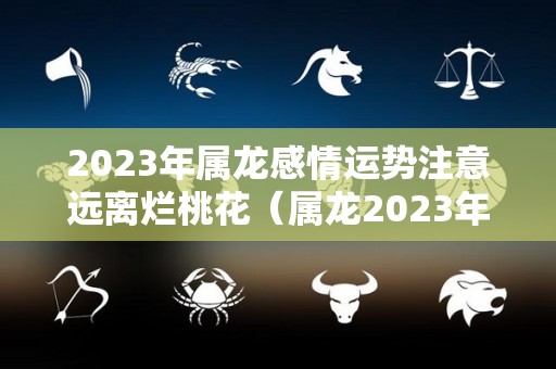 2023年属龙感情运势注意远离烂桃花（属龙2023年感情及婚姻）