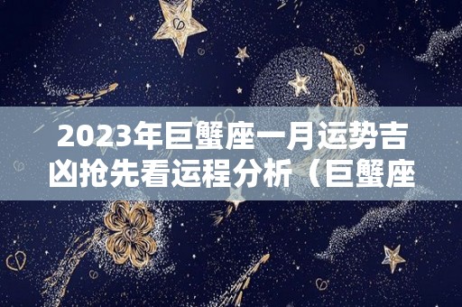 2023年巨蟹座一月运势吉凶抢先看运程分析（巨蟹座运势2023年整体运势）