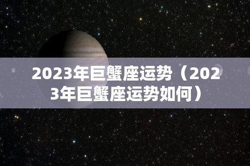 2023年巨蟹座运势（2023年巨蟹座运势如何）