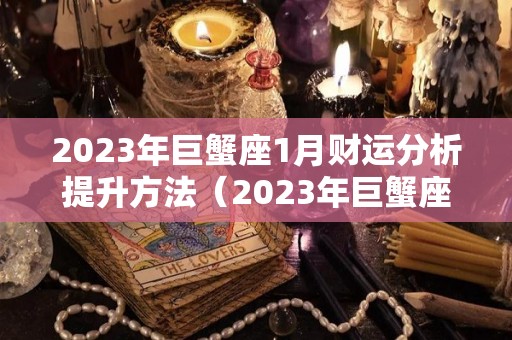 2023年巨蟹座1月财运分析提升方法（2023年巨蟹座星座运势完整版）