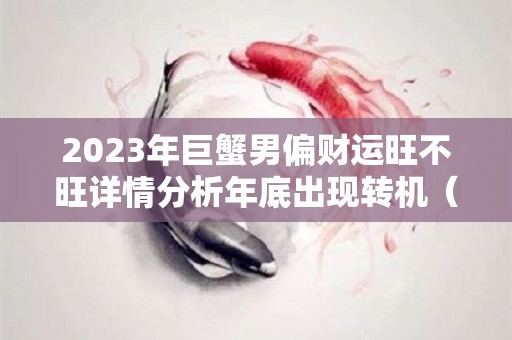 2023年巨蟹男偏财运旺不旺详情分析年底出现转机（巨蟹座运势2023年整体运势）