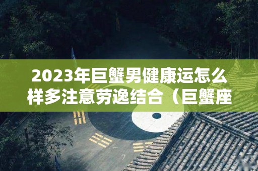 2023年巨蟹男健康运怎么样多注意劳逸结合（巨蟹座男2022年桃花运）