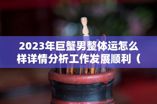 2023年巨蟹男整体运怎么样详情分析工作发展顺利（2023年巨蟹座全年运势）