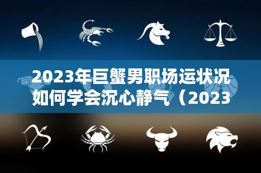 2023年巨蟹男职场运状况如何学会沉心静气（2023年巨蟹座感情运势）