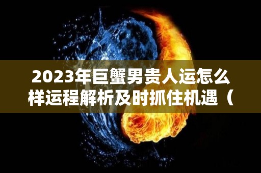 2023年巨蟹男贵人运怎么样运程解析及时抓住机遇（23岁巨蟹座）