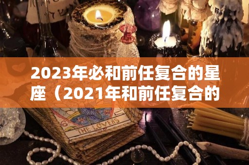 2023年必和前任复合的星座（2021年和前任复合的星座）