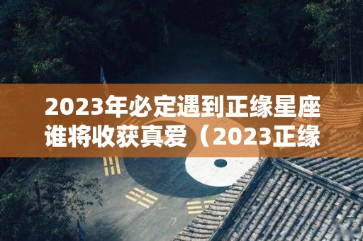 2023年必定遇到正缘星座谁将收获真爱（2023正缘的人）