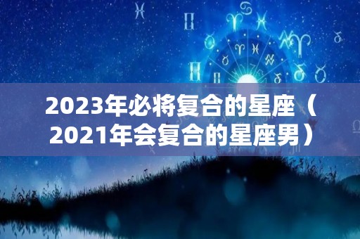 2023年必将复合的星座（2021年会复合的星座男）