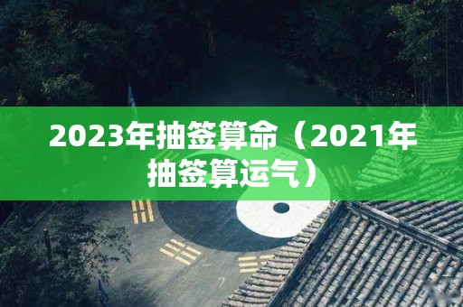 2023年抽签算命（2021年抽签算运气）