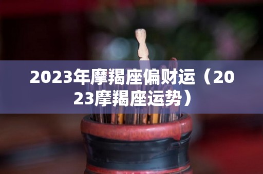 2023年摩羯座偏财运（2023摩羯座运势）