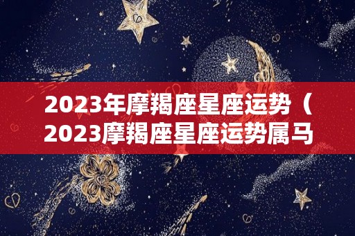 2023年摩羯座星座运势（2023摩羯座星座运势属马）