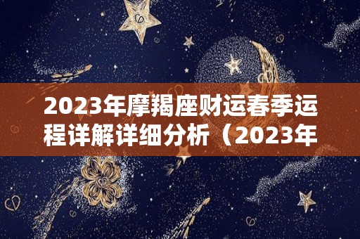 2023年摩羯座财运春季运程详解详细分析（2023年摩羯座全年运势详解）