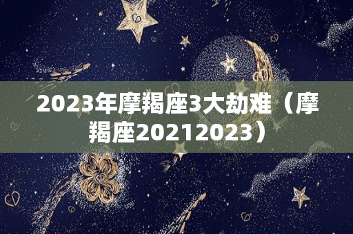 2023年摩羯座3大劫难（摩羯座20212023）