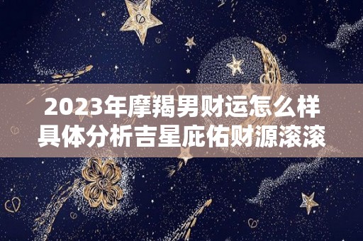 2023年摩羯男财运怎么样具体分析吉星庇佑财源滚滚（2023年摩羯座）