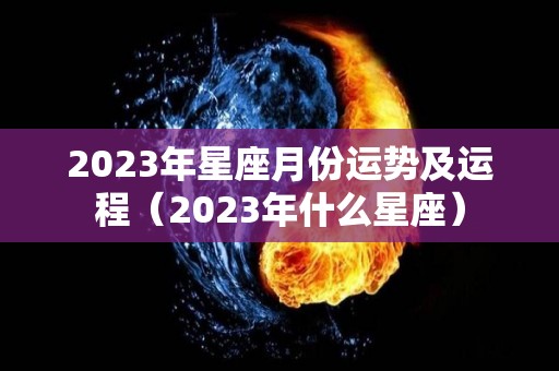 2023年星座月份运势及运程（2023年什么星座）