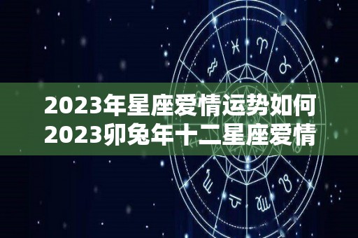 2023年星座爱情运势如何2023卯兔年十二星座爱情运势分析（2023年兔年运势及运程）