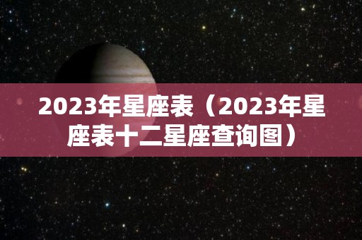 2023年星座表（2023年星座表十二星座查询图）