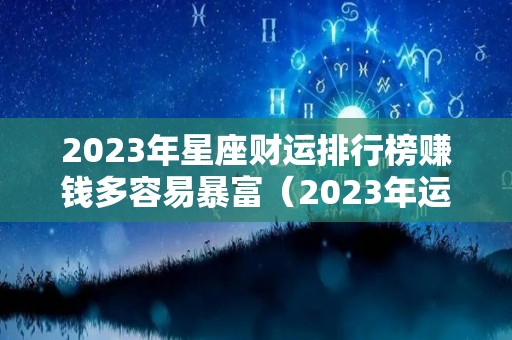 2023年星座财运排行榜赚钱多容易暴富（2023年运势查询）