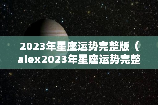 2023年星座运势完整版（alex2023年星座运势完整版）