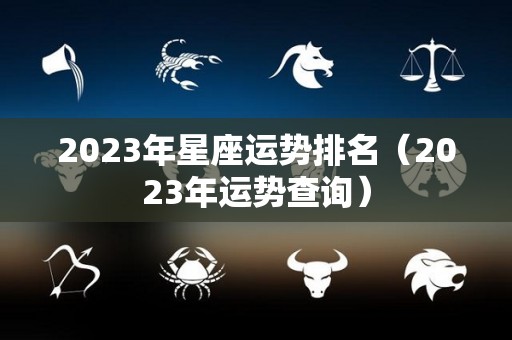 2023年星座运势排名（2023年运势查询）